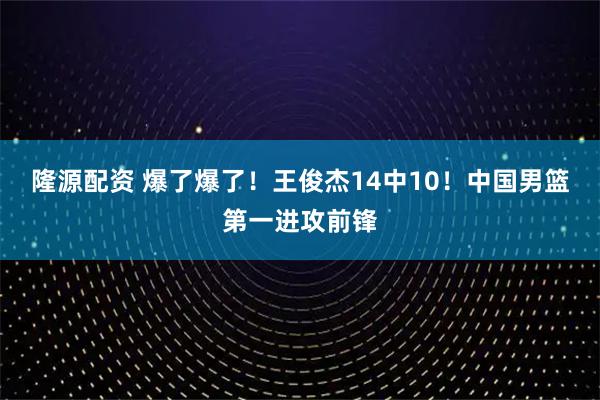 隆源配资 爆了爆了！王俊杰14中10！中国男篮第一进攻前锋