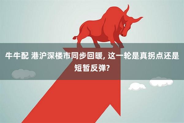 牛牛配 港沪深楼市同步回暖, 这一轮是真拐点还是短暂反弹?