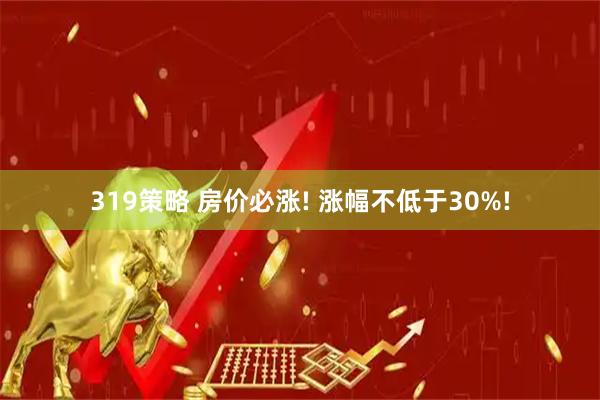 319策略 房价必涨! 涨幅不低于30%!