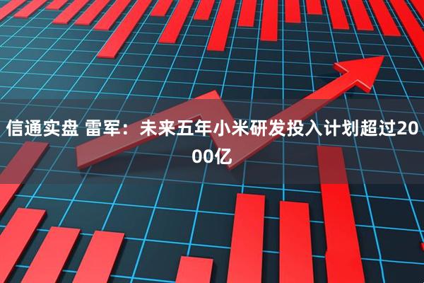 信通实盘 雷军：未来五年小米研发投入计划超过2000亿