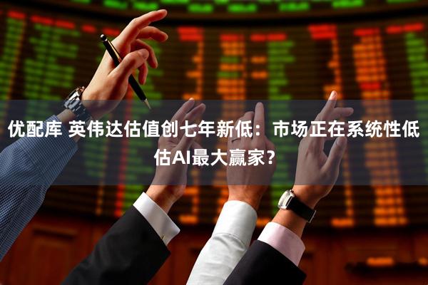 优配库 英伟达估值创七年新低：市场正在系统性低估AI最大赢家？