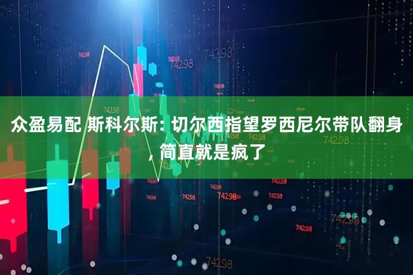 众盈易配 斯科尔斯: 切尔西指望罗西尼尔带队翻身, 简直就是疯了