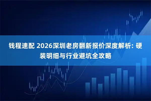 钱程速配 2026深圳老房翻新报价深度解析: 硬装明细与行业避坑全攻略